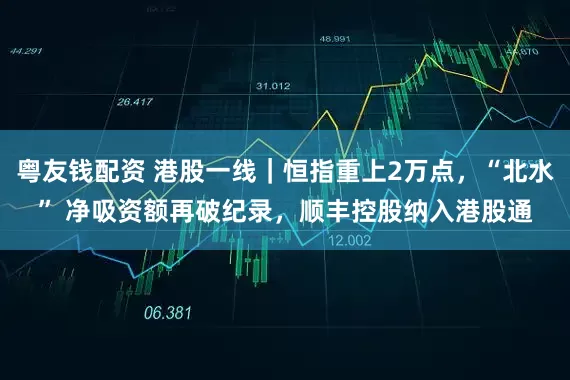 粤友钱配资 港股一线｜恒指重上2万点，“北水” 净吸资额再破纪录，顺丰控股纳入港股通