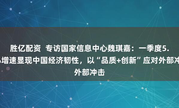 胜亿配资  专访国家信息中心魏琪嘉：一季度5.4%增速显现中国经济韧性，以“品质+创新”应对外部冲击