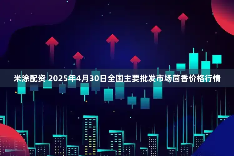 米涂配资 2025年4月30日全国主要批发市场茴香价格行情