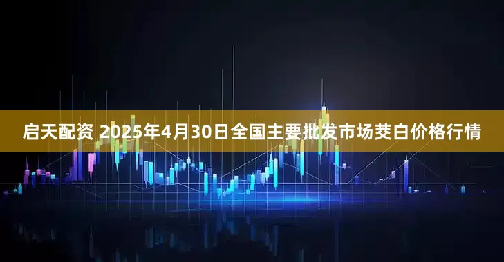 启天配资 2025年4月30日全国主要批发市场茭白价格行情