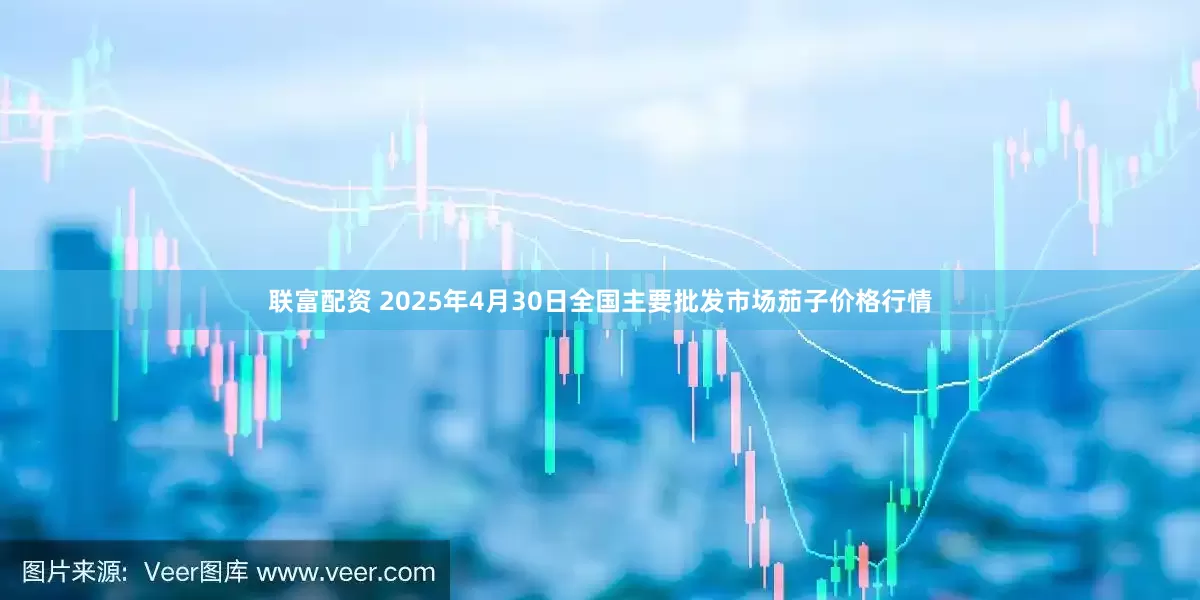 联富配资 2025年4月30日全国主要批发市场茄子价格行情