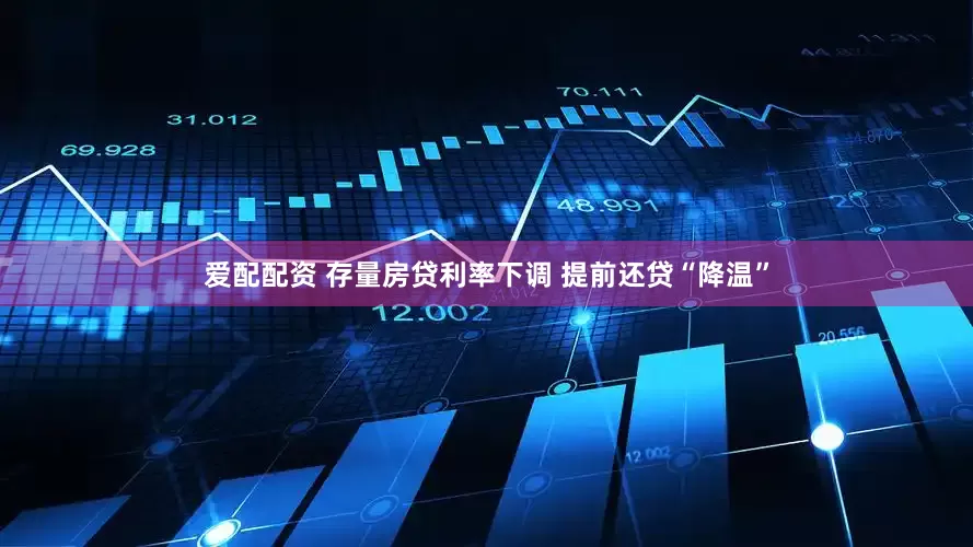 爱配配资 存量房贷利率下调 提前还贷“降温”