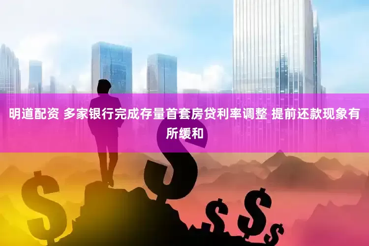 明道配资 多家银行完成存量首套房贷利率调整 提前还款现象有所缓和