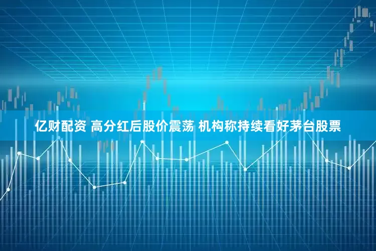 亿财配资 高分红后股价震荡 机构称持续看好茅台股票