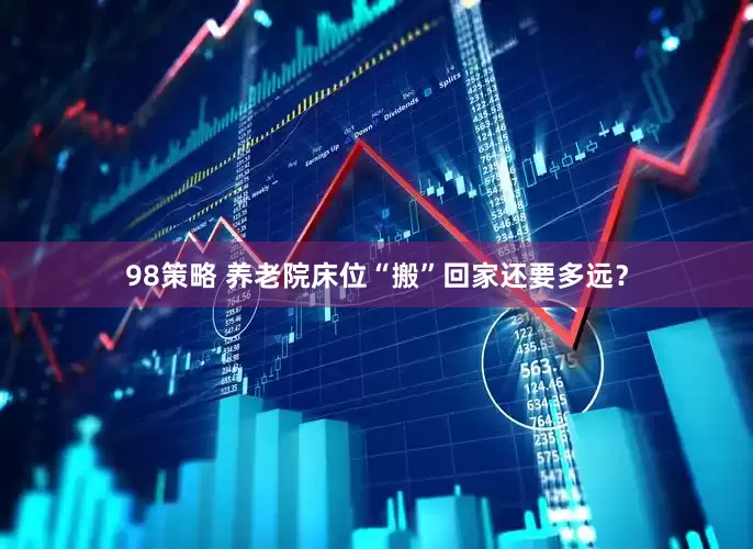 98策略 养老院床位“搬”回家还要多远？