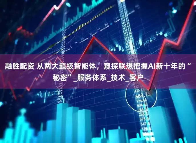 融胜配资 从两大超级智能体，窥探联想把握AI新十年的“秘密”_服务体系_技术_客户