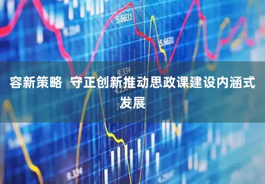 容新策略  守正创新推动思政课建设内涵式发展