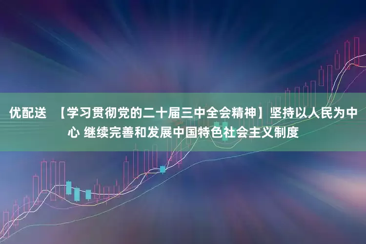 优配送  【学习贯彻党的二十届三中全会精神】坚持以人民为中心 继续完善和发展中国特色社会主义制度