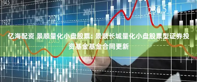 亿海配资 景顺量化小盘股票: 景顺长城量化小盘股票型证券投资基金基金合同更新
