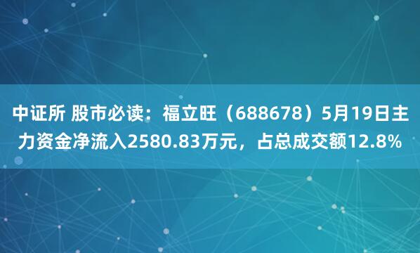 中证所 股市必读：福立旺（688678）5月19日主力资金净流入2580.83万元，占总成交额12.8%