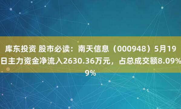 库东投资 股市必读：南天信息（000948）5月19日主力资金净流入2630.36万元，占总成交额8.09%