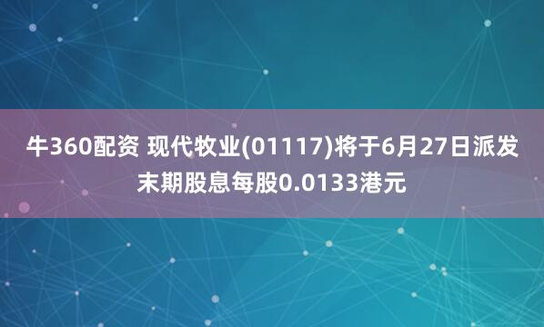 牛360配资 现代牧业(01117)将于6月27日派发末期股息每股0.0133港元