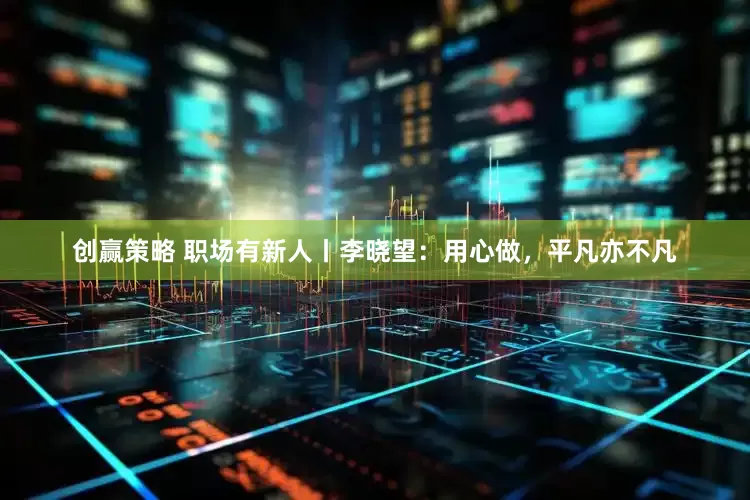 创赢策略 职场有新人丨李晓望：用心做，平凡亦不凡