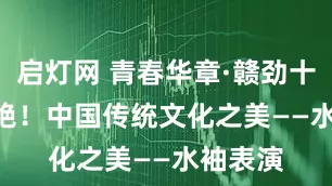 启灯网 青春华章·赣劲十足 | 惊艳！中国传统文化之美——水袖表演