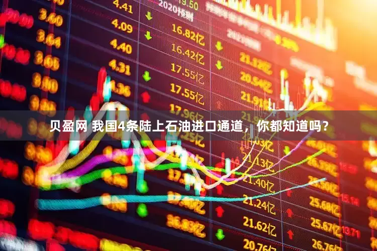 贝盈网 我国4条陆上石油进口通道，你都知道吗？