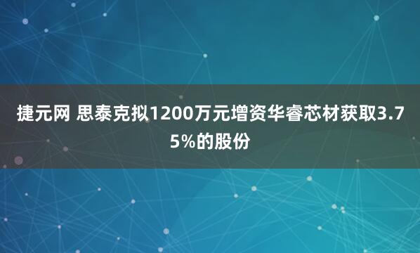 捷元网 思泰克拟1200万元增资华睿芯材获取3.75%的股份