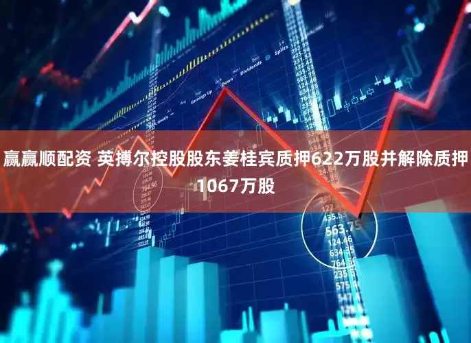 赢赢顺配资 英搏尔控股股东姜桂宾质押622万股并解除质押1067万股