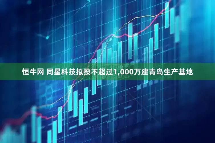 恒牛网 同星科技拟投不超过1,000万建青岛生产基地