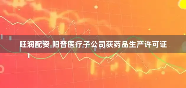 旺润配资 阳普医疗子公司获药品生产许可证