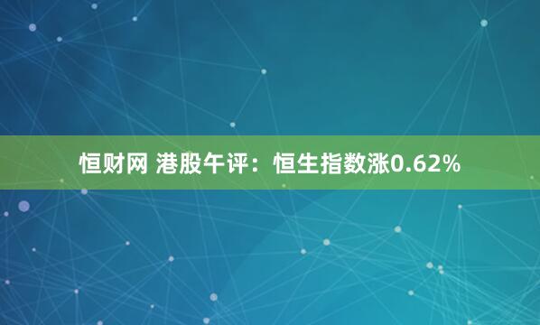 恒财网 港股午评：恒生指数涨0.62%