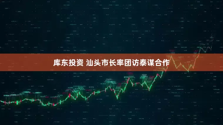 库东投资 汕头市长率团访泰谋合作