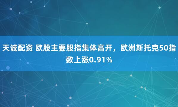 天诚配资 欧股主要股指集体高开，欧洲斯托克50指数上涨0.91%
