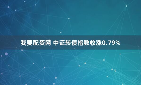 我要配资网 中证转债指数收涨0.79%