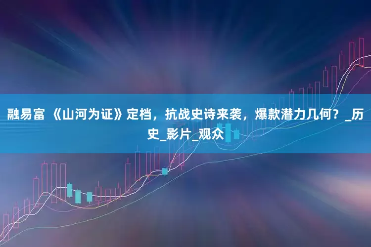 融易富 《山河为证》定档，抗战史诗来袭，爆款潜力几何？_历史_影片_观众
