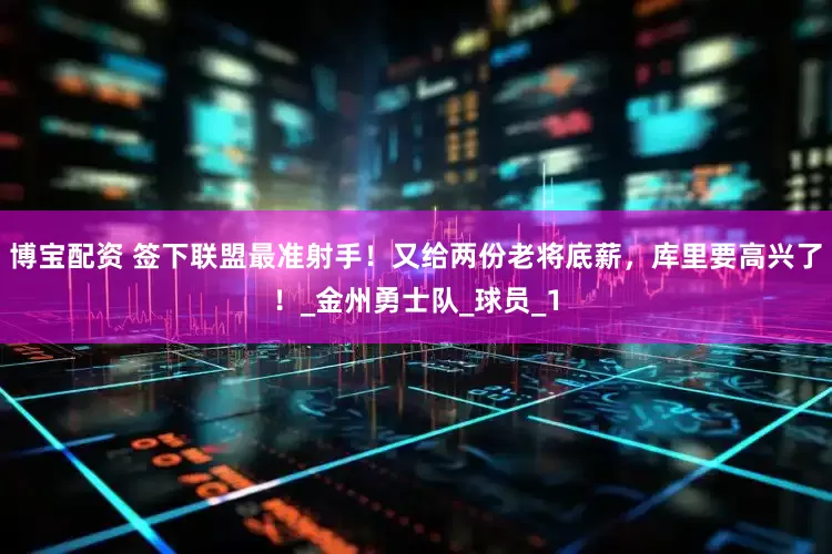 博宝配资 签下联盟最准射手！又给两份老将底薪，库里要高兴了！_金州勇士队_球员_1