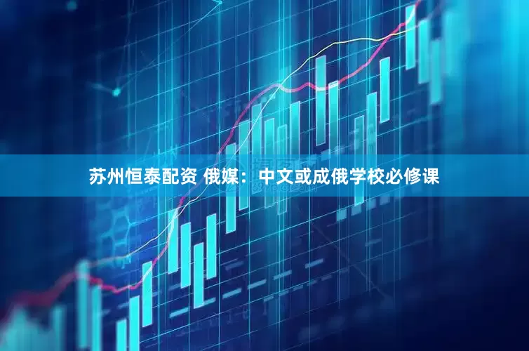 苏州恒泰配资 俄媒：中文或成俄学校必修课