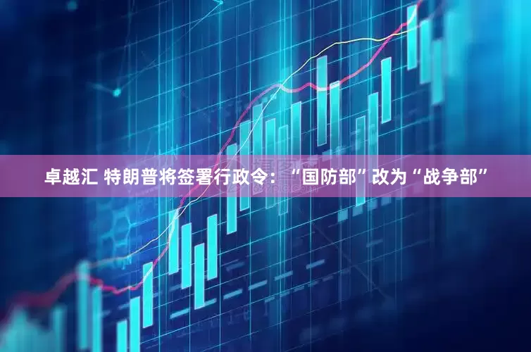 卓越汇 特朗普将签署行政令：“国防部”改为“战争部”