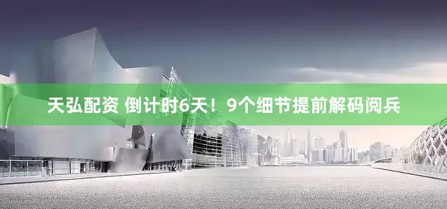 天弘配资 倒计时6天！9个细节提前解码阅兵