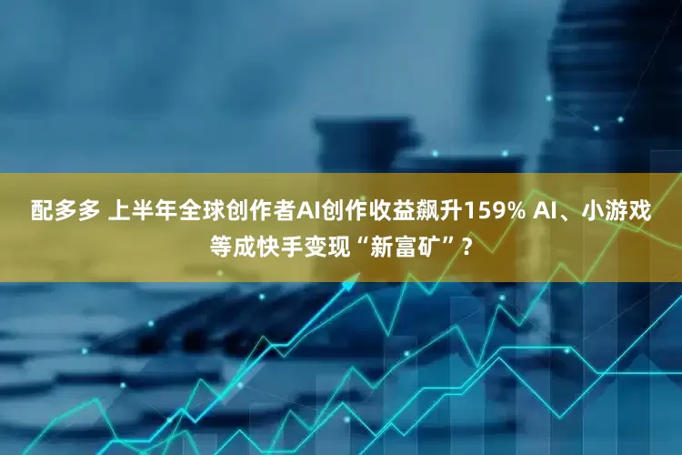 配多多 上半年全球创作者AI创作收益飙升159% AI、小游戏等成快手变现“新富矿”？