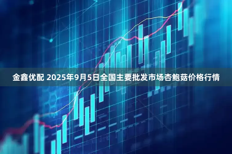 金鑫优配 2025年9月5日全国主要批发市场杏鲍菇价格行情