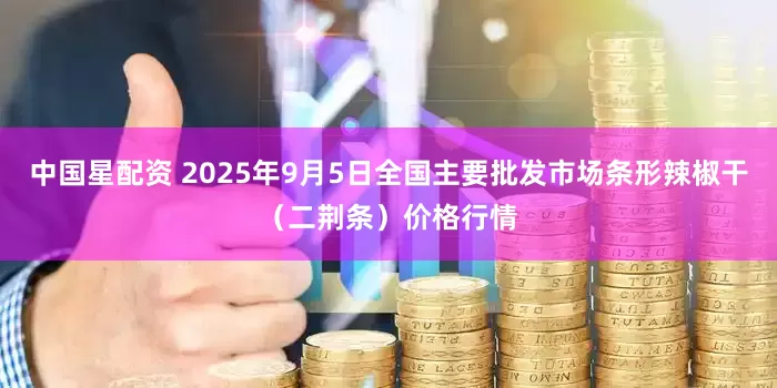 中国星配资 2025年9月5日全国主要批发市场条形辣椒干（二荆条）价格行情