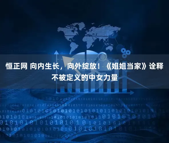 恒正网 向内生长，向外绽放！《姐姐当家》诠释不被定义的中女力量