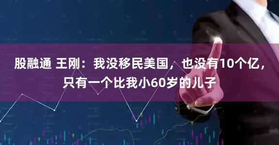 股融通 王刚：我没移民美国，也没有10个亿，只有一个比我小60岁的儿子