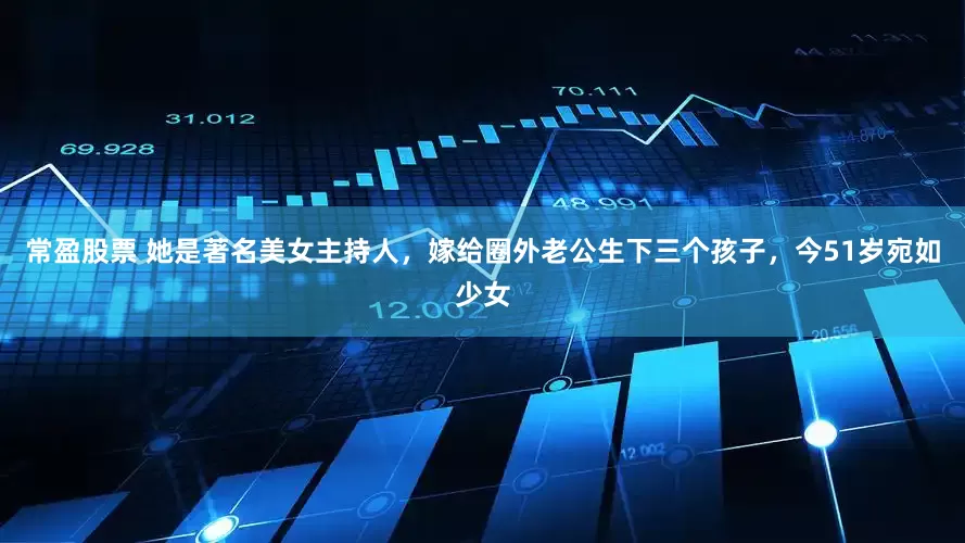 常盈股票 她是著名美女主持人，嫁给圈外老公生下三个孩子，今51岁宛如少女