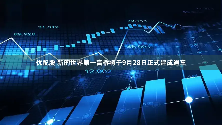 优配股 新的世界第一高桥将于9月28日正式建成通车