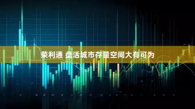荣利通 盘活城市存量空间大有可为