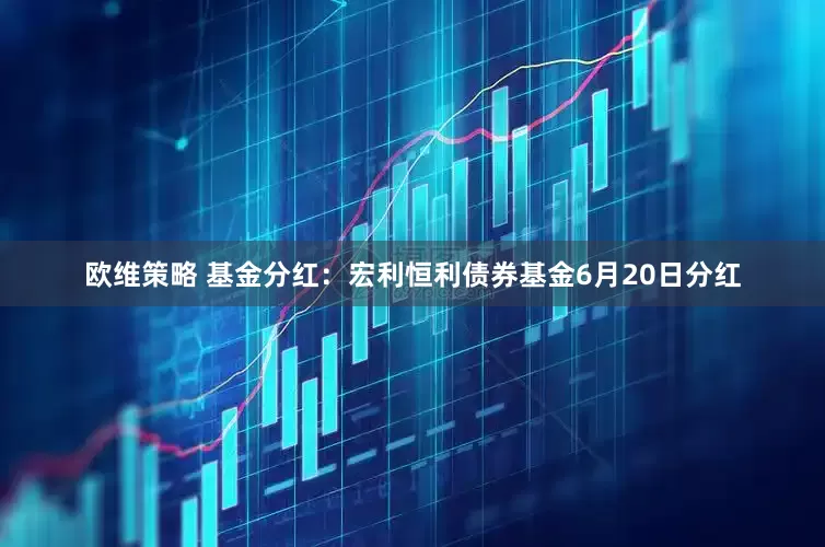 欧维策略 基金分红：宏利恒利债券基金6月20日分红