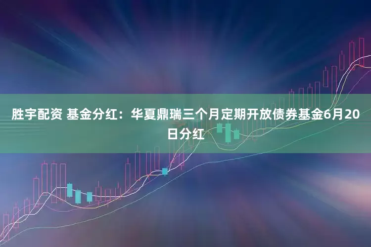胜宇配资 基金分红：华夏鼎瑞三个月定期开放债券基金6月20日分红