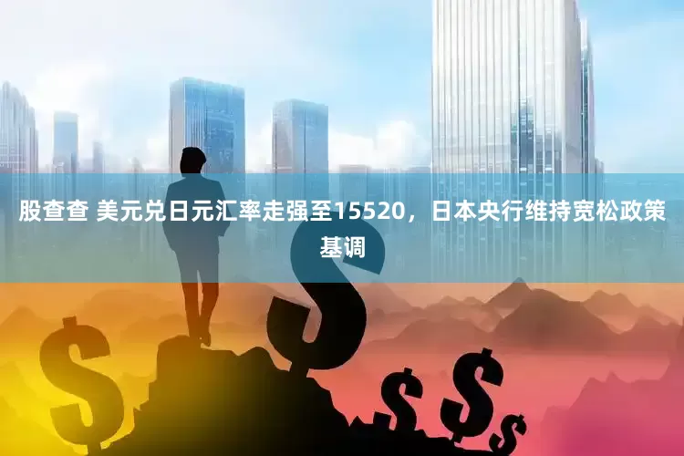 股查查 美元兑日元汇率走强至15520，日本央行维持宽松政策基调