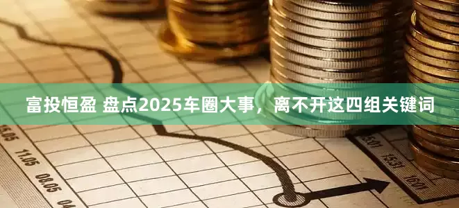 富投恒盈 盘点2025车圈大事，离不开这四组关键词