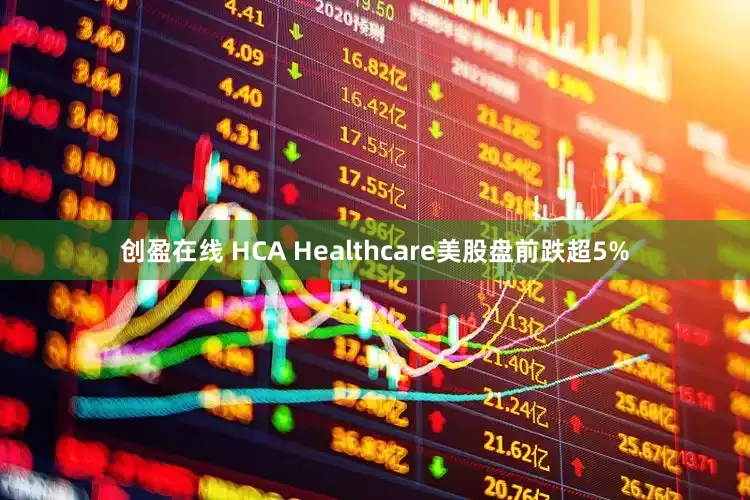 创盈在线 HCA Healthcare美股盘前跌超5%