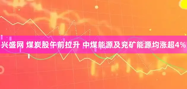 兴盛网 煤炭股午前拉升 中煤能源及兖矿能源均涨超4%