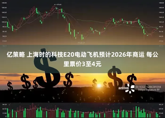 亿策略 上海时的科技E20电动飞机预计2026年商运 每公里票价3至4元