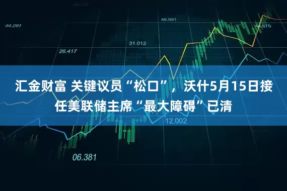 汇金财富 关键议员“松口”，沃什5月15日接任美联储主席“最大障碍”已清