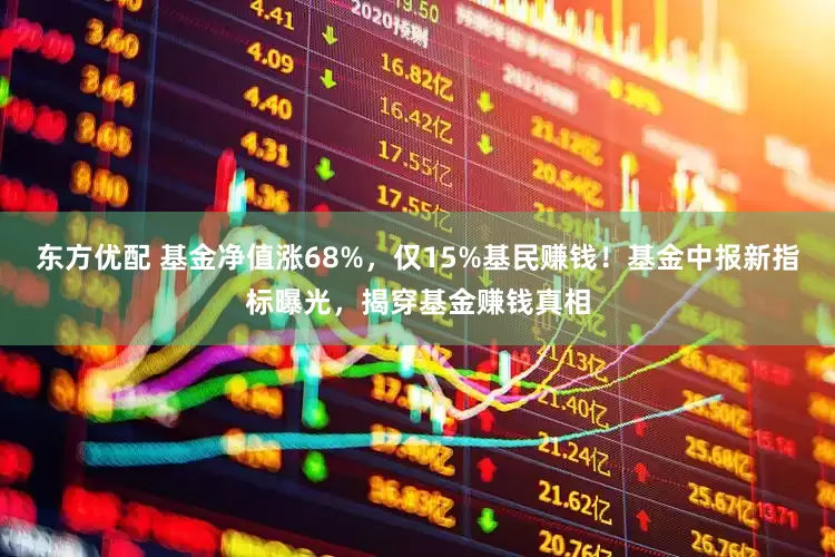 东方优配 基金净值涨68%，仅15%基民赚钱！基金中报新指标曝光，揭穿基金赚钱真相